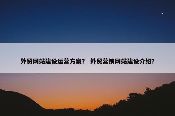 外贸网站建设运营方案？ 外贸营销网站建设介绍？