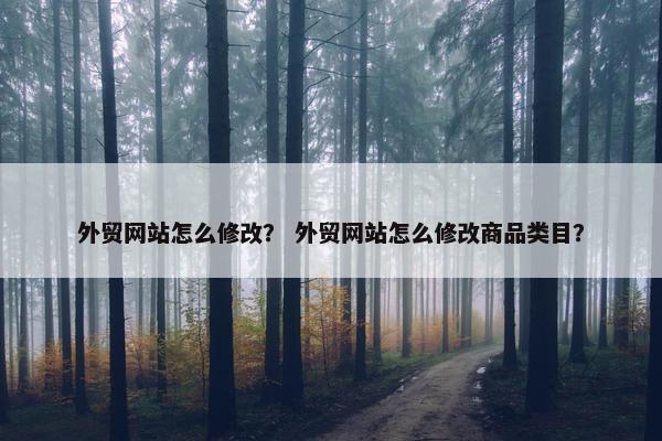 外贸网站怎么修改？ 外贸网站怎么修改商品类目？