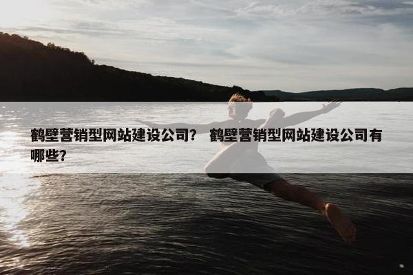 鹤壁营销型网站建设公司？ 鹤壁营销型网站建设公司有哪些？