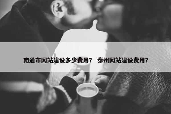 南通市网站建设多少费用？ 泰州网站建设费用？