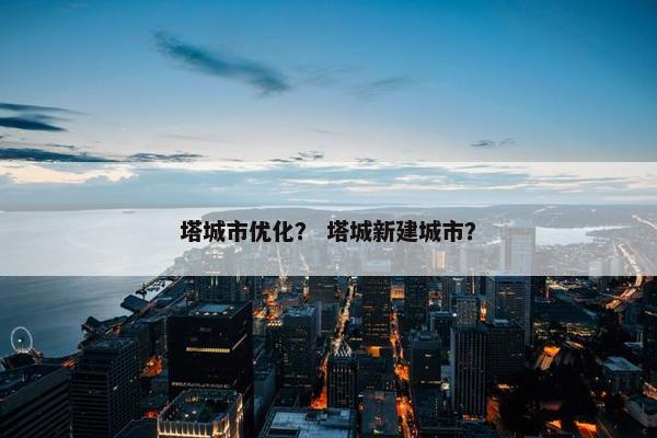 塔城市优化？ 塔城新建城市？