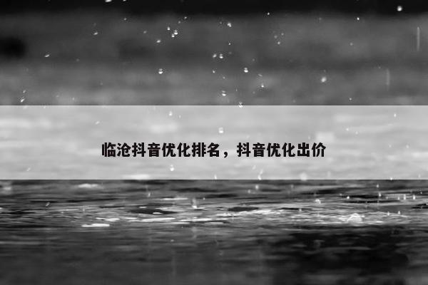 临沧抖音优化排名，抖音优化出价