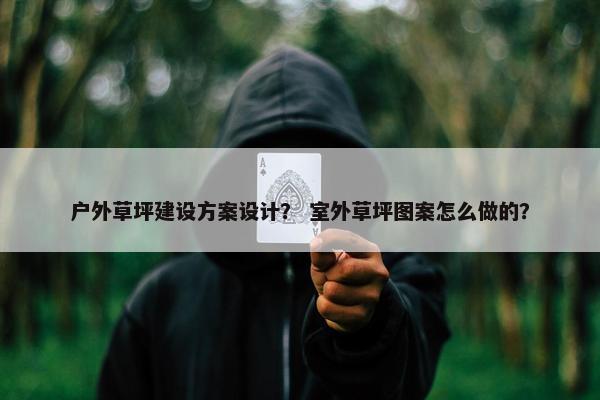 户外草坪建设方案设计？ 室外草坪图案怎么做的？