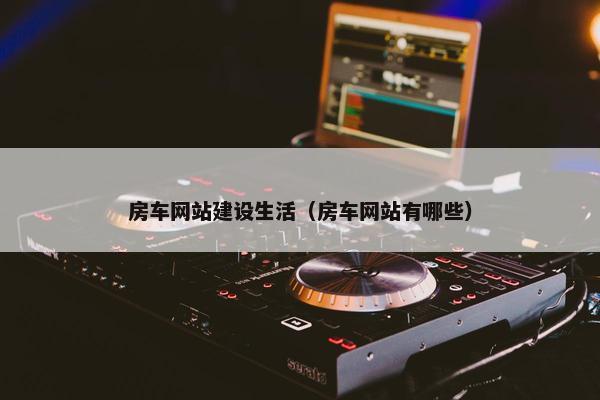 房车网站建设生活（房车网站有哪些）