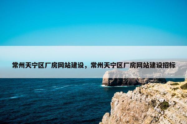 常州天宁区厂房网站建设，常州天宁区厂房网站建设招标