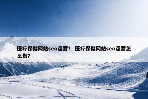 医疗保健网站seo运营？ 医疗保健网站seo运营怎么做？