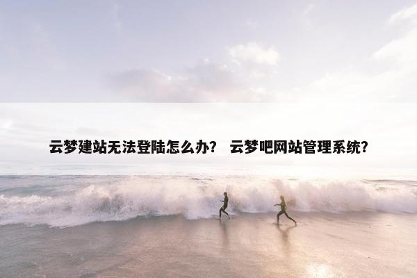云梦建站无法登陆怎么办？ 云梦吧网站管理系统？