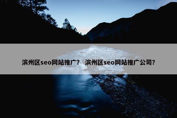 滨州区seo网站推广？ 滨州区seo网站推广公司？