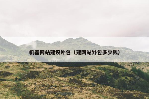机器网站建设外包（建网站外包多少钱）