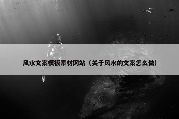 风水文案模板素材网站（关于风水的文案怎么做）