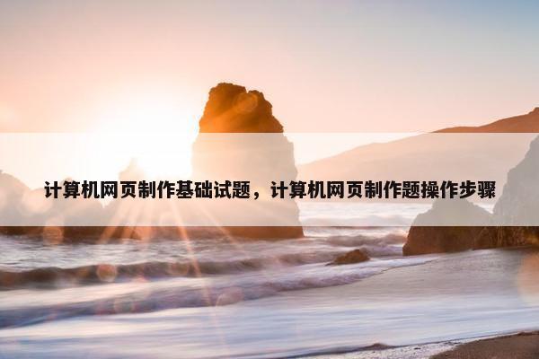 计算机网页制作基础试题，计算机网页制作题操作步骤