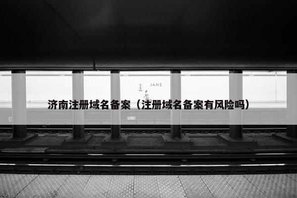 济南注册域名备案（注册域名备案有风险吗）