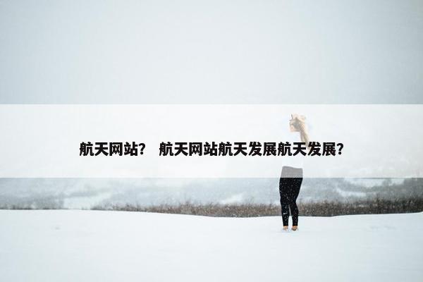 航天网站？ 航天网站航天发展航天发展？