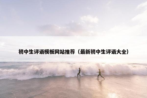 初中生评语模板网站推荐（最新初中生评语大全）
