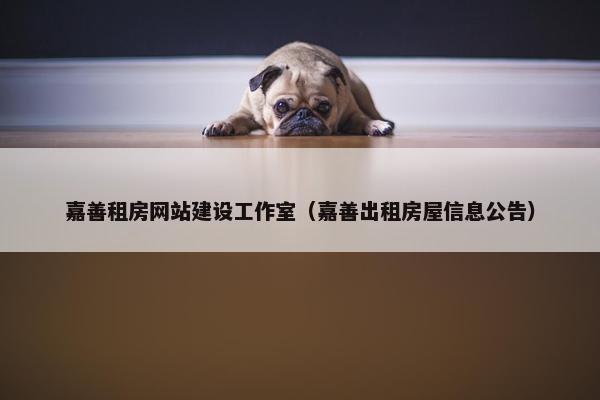 嘉善租房网站建设工作室（嘉善出租房屋信息公告）