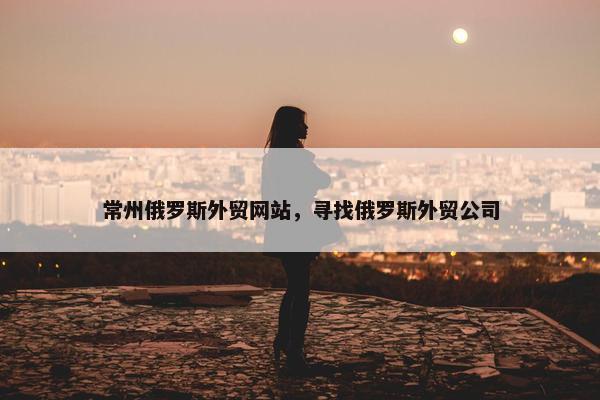 常州俄罗斯外贸网站，寻找俄罗斯外贸公司