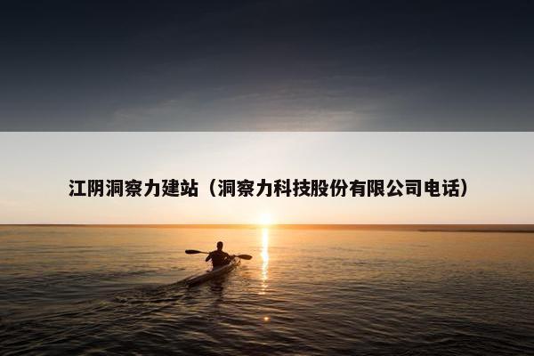 江阴洞察力建站（洞察力科技股份有限公司电话）