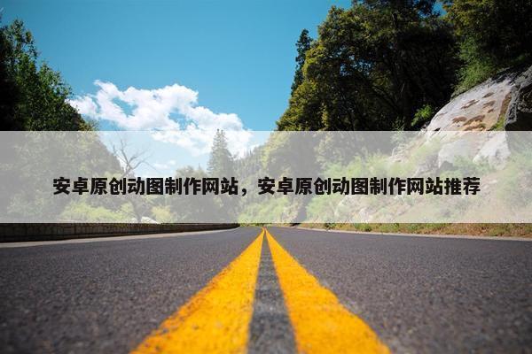 安卓原创动图制作网站，安卓原创动图制作网站推荐