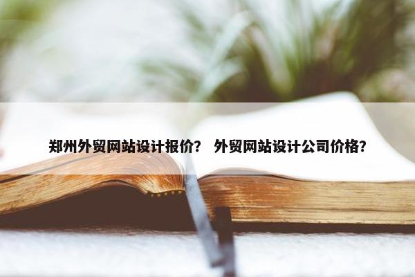 郑州外贸网站设计报价？ 外贸网站设计公司价格？
