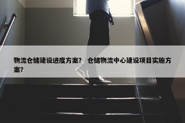物流仓储建设进度方案？ 仓储物流中心建设项目实施方案？