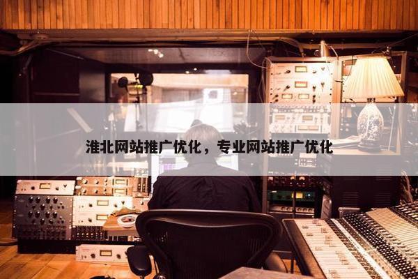 淮北网站推广优化，专业网站推广优化