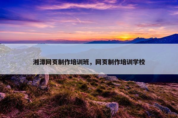 湘潭网页制作培训班，网页制作培训学校