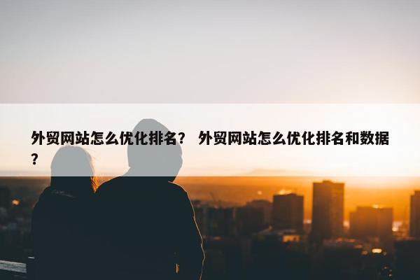 外贸网站怎么优化排名？ 外贸网站怎么优化排名和数据？