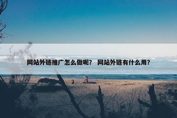 网站外链推广怎么做呢？ 网站外链有什么用？