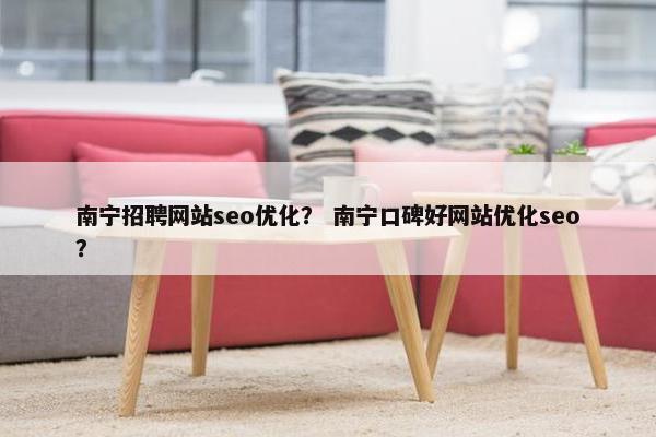 南宁招聘网站seo优化？ 南宁口碑好网站优化seo？