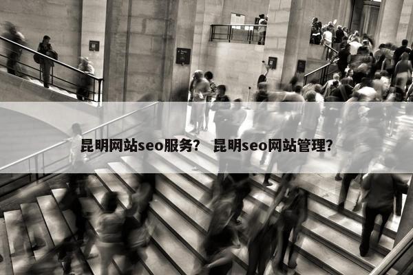 昆明网站seo服务？ 昆明seo网站管理？