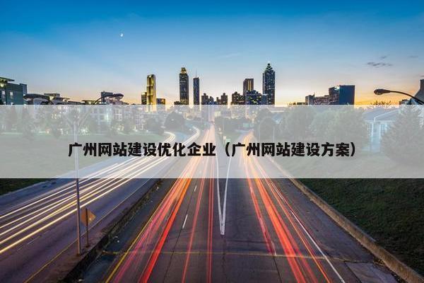 广州网站建设优化企业（广州网站建设方案）