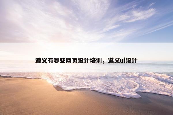 遵义有哪些网页设计培训，遵义ui设计