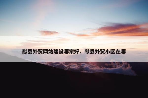 献县外贸网站建设哪家好，献县外贸小区在哪
