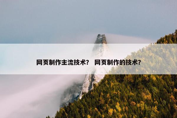 网页制作主流技术？ 网页制作的技术？