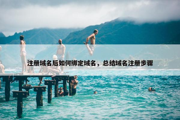 注册域名后如何绑定域名，总结域名注册步骤