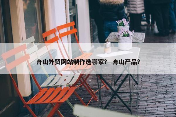 舟山外贸网站制作选哪家？ 舟山产品？