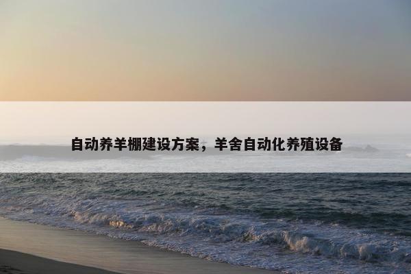 自动养羊棚建设方案，羊舍自动化养殖设备