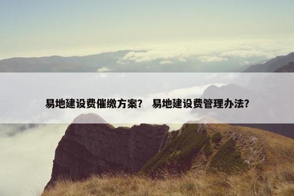 易地建设费催缴方案？ 易地建设费管理办法？