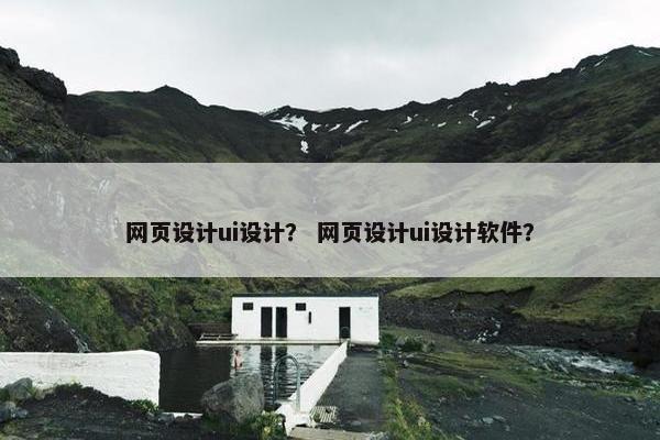网页设计ui设计？ 网页设计ui设计软件？