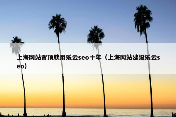 上海网站置顶就用乐云seo十年（上海网站建设乐云seo）