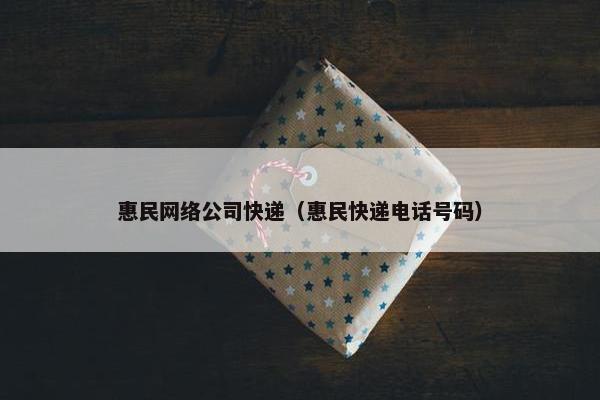 惠民网络公司快递（惠民快递电话号码）
