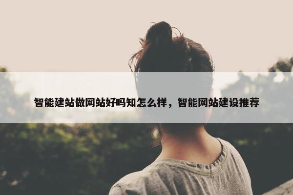 智能建站做网站好吗知怎么样，智能网站建设推荐