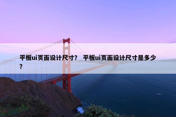 平板ui页面设计尺寸？ 平板ui页面设计尺寸是多少？