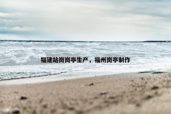 福建站岗岗亭生产，福州岗亭制作