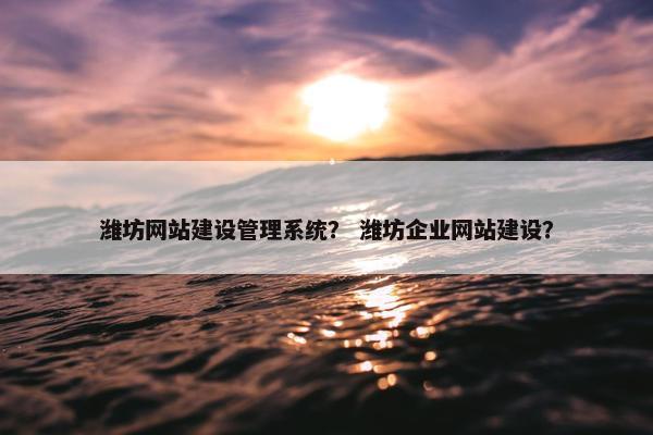 潍坊网站建设管理系统？ 潍坊企业网站建设？