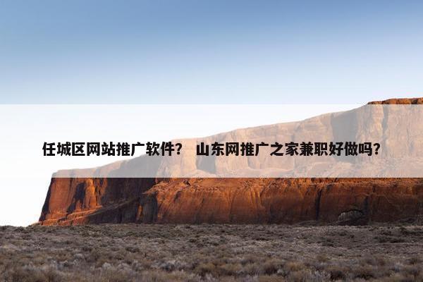 任城区网站推广软件？ 山东网推广之家兼职好做吗？