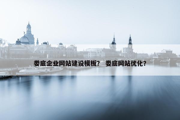 娄底企业网站建设模板？ 娄底网站优化？
