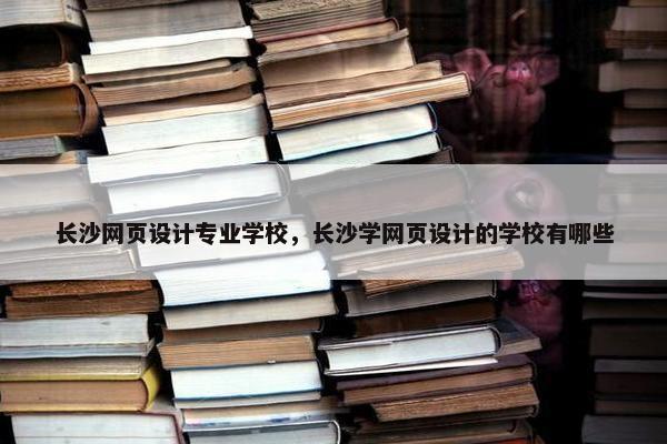 长沙网页设计专业学校，长沙学网页设计的学校有哪些