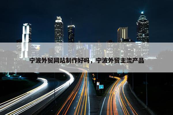宁波外贸网站制作好吗，宁波外贸主流产品