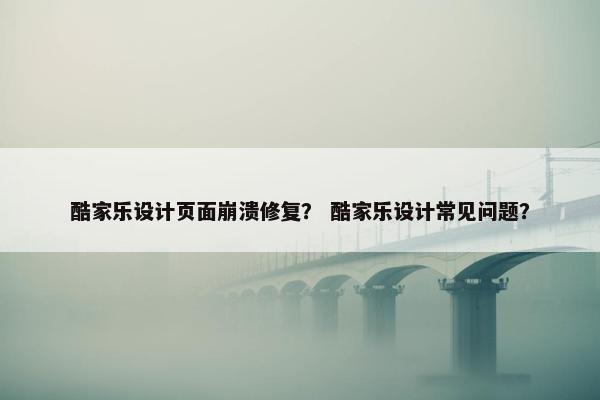 酷家乐设计页面崩溃修复？ 酷家乐设计常见问题？